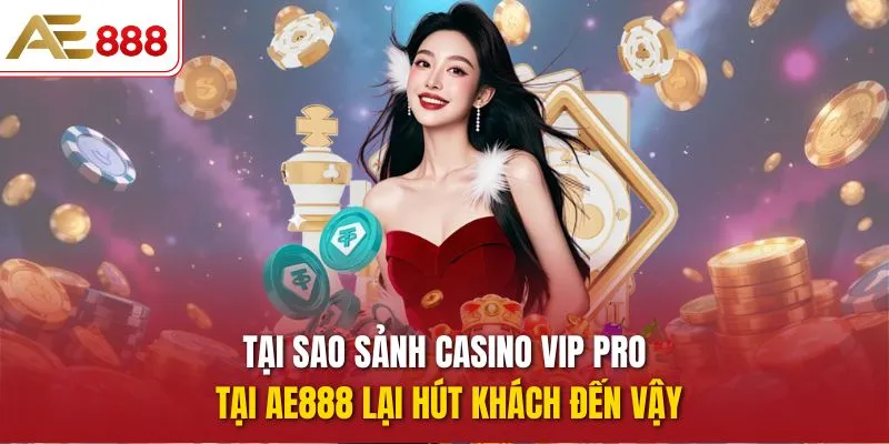 Tại sao sảnh Casino Vip Pro tại AE888 lại hút khách đến vậy