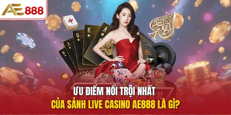 Trải Nghiệm Live Casino AE888 Với Bàn Cược Trực Tiếp Đỉnh Cao Ưu điểm nổi trội nhất của sảnh Live Casino AE888 là gì?